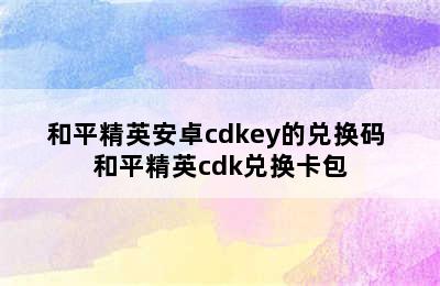 和平精英安卓cdkey的兑换码 和平精英cdk兑换卡包